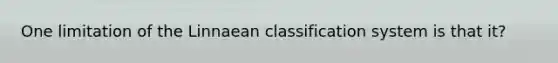 One limitation of the Linnaean classification system is that it?