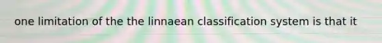 one limitation of the the linnaean classification system is that it