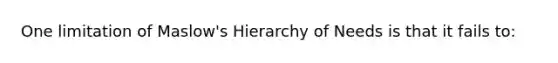 One limitation of <a href='https://www.questionai.com/knowledge/k1TQHBLuNN-maslows-hierarchy-of-needs' class='anchor-knowledge'>maslow's hierarchy of needs</a> is that it fails to: