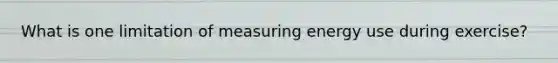 What is one limitation of measuring energy use during exercise?
