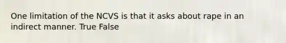 One limitation of the NCVS is that it asks about rape in an indirect manner. True False