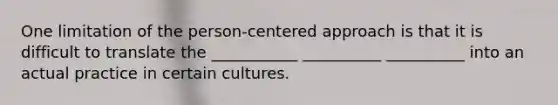 One limitation of the person-centered approach is that it is difficult to translate the ___________ __________ __________ into an actual practice in certain cultures.