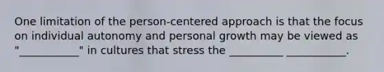 One limitation of the person-centered approach is that the focus on individual autonomy and personal growth may be viewed as "___________" in cultures that stress the __________ ___________.