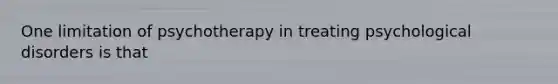 One limitation of psychotherapy in treating psychological disorders is that