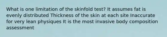 What is one limitation of the skinfold test? It assumes fat is evenly distributed Thickness of the skin at each site Inaccurate for very lean physiques It is the most invasive body composition assessment