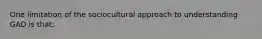 One limitation of the sociocultural approach to understanding GAD is that: