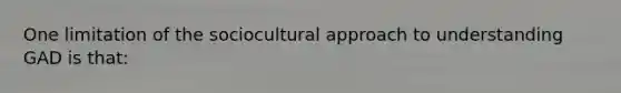 One limitation of the sociocultural approach to understanding GAD is that: