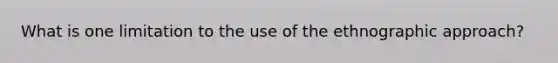 What is one limitation to the use of the ethnographic approach?