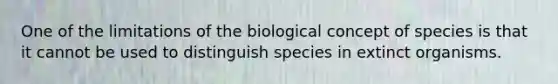 One of the limitations of the biological concept of species is that it cannot be used to distinguish species in extinct organisms.