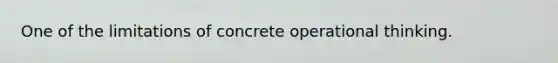 One of the limitations of concrete operational thinking.