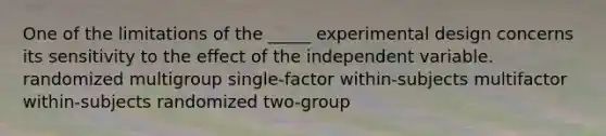 One of the limitations of the _____ experimental design concerns its sensitivity to the effect of the independent variable. randomized multigroup single-factor within-subjects multifactor within-subjects randomized two-group