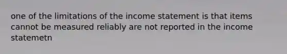 one of the limitations of the income statement is that items cannot be measured reliably are not reported in the income statemetn