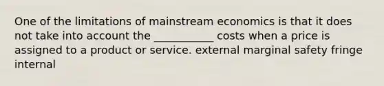 One of the limitations of mainstream economics is that it does not take into account the ___________ costs when a price is assigned to a product or service. external marginal safety fringe internal