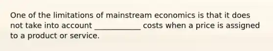 One of the limitations of mainstream economics is that it does not take into account ____________ costs when a price is assigned to a product or service.