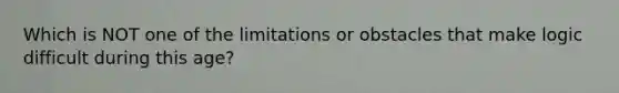 Which is NOT one of the limitations or obstacles that make logic difficult during this age?