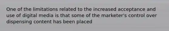 One of the limitations related to the increased acceptance and use of digital media is that some of the marketer's control over dispensing content has been placed