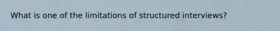 What is one of the limitations of structured interviews?