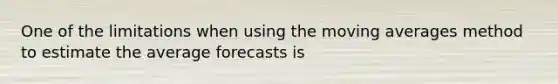 One of the limitations when using the moving averages method to estimate the average forecasts is