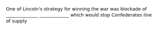 One of Lincoln's strategy for winning the war was blockade of ______________ _____________ which would stop Confederates line of supply