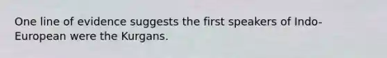 One line of evidence suggests the first speakers of Indo-European were the Kurgans.
