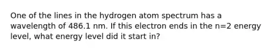 One of the lines in the hydrogen atom spectrum has a wavelength of 486.1 nm. If this electron ends in the n=2 energy level, what energy level did it start in?