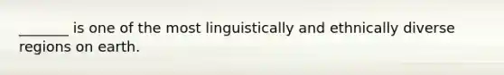 _______ is one of the most linguistically and ethnically diverse regions on earth.