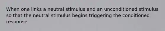 When one links a neutral stimulus and an unconditioned stimulus so that the neutral stimulus begins triggering the conditioned response