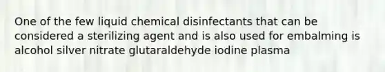 One of the few liquid chemical disinfectants that can be considered a sterilizing agent and is also used for embalming is alcohol silver nitrate glutaraldehyde iodine plasma