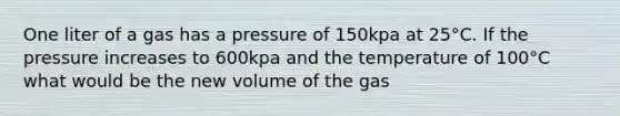 One liter of a gas has a pressure of 150kpa at 25°C. If the pressure increases to 600kpa and the temperature of 100°C what would be the new volume of the gas