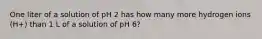 One liter of a solution of pH 2 has how many more hydrogen ions (H+) than 1 L of a solution of pH 6?