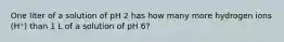 One liter of a solution of pH 2 has how many more hydrogen ions (H⁺) than 1 L of a solution of pH 6?