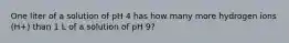 One liter of a solution of pH 4 has how many more hydrogen ions (H+) than 1 L of a solution of pH 9?