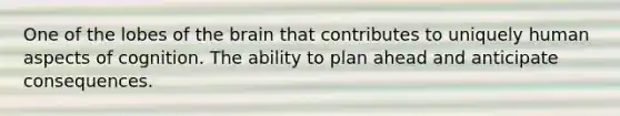 One of the lobes of the brain that contributes to uniquely human aspects of cognition. The ability to plan ahead and anticipate consequences.