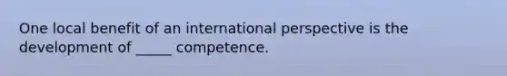 One local benefit of an international perspective is the development of _____ competence.