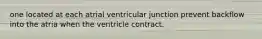 one located at each atrial ventricular junction prevent backflow into the atria when the ventricle contract.