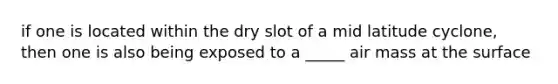 if one is located within the dry slot of a mid latitude cyclone, then one is also being exposed to a _____ air mass at the surface