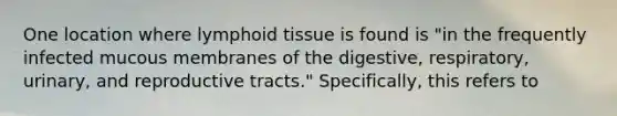 One location where lymphoid tissue is found is "in the frequently infected mucous membranes of the digestive, respiratory, urinary, and reproductive tracts." Specifically, this refers to