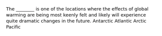 The ________ is one of the locations where the effects of global warming are being most keenly felt and likely will experience quite dramatic changes in the future. Antarctic Atlantic Arctic Pacific