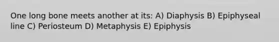 One long bone meets another at its: A) Diaphysis B) Epiphyseal line C) Periosteum D) Metaphysis E) Epiphysis