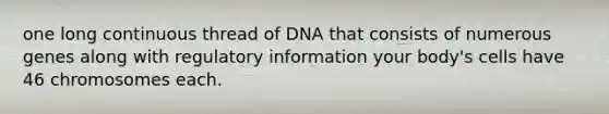 one long continuous thread of DNA that consists of numerous genes along with regulatory information your body's cells have 46 chromosomes each.