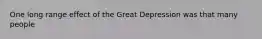 One long range effect of the Great Depression was that many people