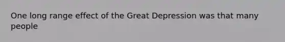 One long range effect of the Great Depression was that many people