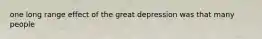 one long range effect of the great depression was that many people