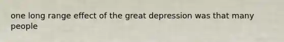 one long range effect of the great depression was that many people