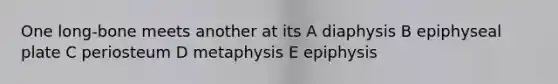 One long-bone meets another at its A diaphysis B epiphyseal plate C periosteum D metaphysis E epiphysis