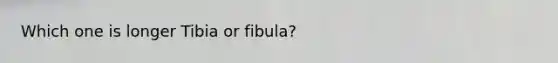 Which one is longer Tibia or fibula?