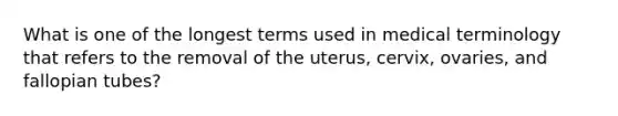 What is one of the longest terms used in medical terminology that refers to the removal of the uterus, cervix, ovaries, and fallopian tubes?