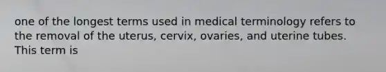 one of the longest terms used in medical terminology refers to the removal of the uterus, cervix, ovaries, and uterine tubes. This term is