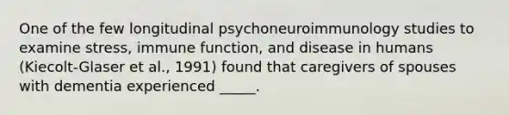 One of the few longitudinal psychoneuroimmunology studies to examine stress, immune function, and disease in humans (Kiecolt-Glaser et al., 1991) found that caregivers of spouses with dementia experienced _____.