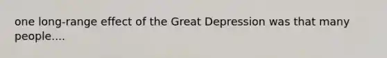 one long-range effect of the Great Depression was that many people....